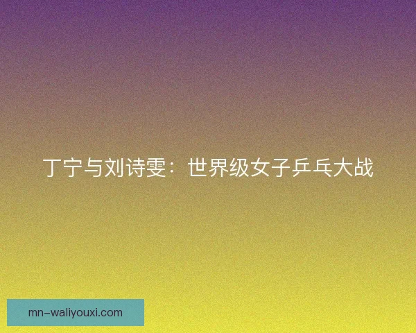 丁宁与刘诗雯:世界级女子乒乓大战 丁宁与刘诗雯:世界级女子乒乓大战