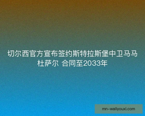 切尔西官方宣布签约斯特拉斯堡中卫马马杜萨尔 合同至2033年