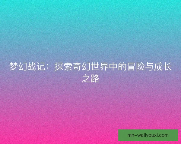 梦幻战记:探索奇幻世界中的冒险与成长之路 梦幻战记:探索奇幻世界中的冒险与成长之路
