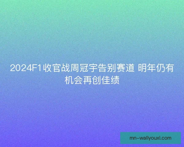 2024F1收官战周冠宇告别赛道 明年仍有机会再创佳绩 2024F1收官战周冠宇告别赛道 明年仍有机会再创佳绩