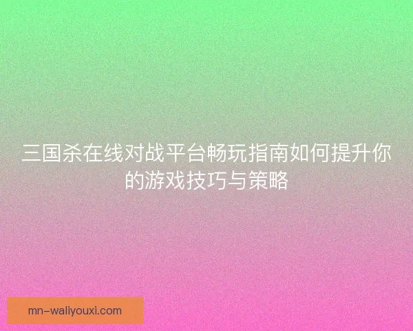 三国杀在线对战平台畅玩指南如何提升你的游戏技巧与策略 三国杀在线对战平台畅玩指南如何提升你的游戏技巧与策略