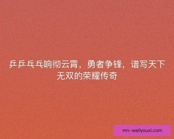 乒乒乓乓响彻云霄，勇者争锋，谱写天下无双的荣耀传奇