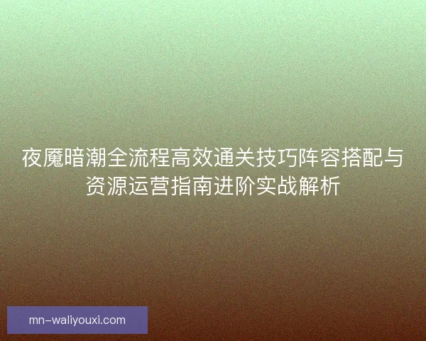 夜魇暗潮全流程高效通关技巧阵容搭配与资源运营指南进阶实战解析 夜魇暗潮全流程高效通关技巧阵容搭配与资源运营指南进阶实战解析