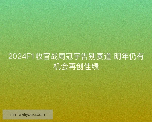 2024F1收官战周冠宇告别赛道 明年仍有机会再创佳绩 2024F1收官战周冠宇告别赛道 明年仍有机会再创佳绩