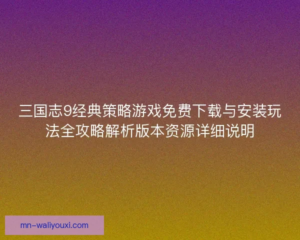 三国志9经典策略游戏免费下载与安装玩法全攻略解析版本资源详细说明