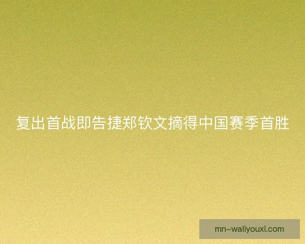 复出首战即告捷郑钦文摘得中国赛季首胜
