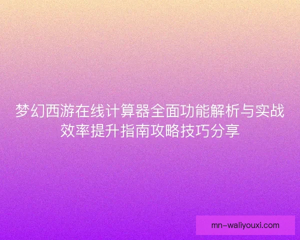 梦幻西游在线计算器全面功能解析与实战效率提升指南攻略技巧分享