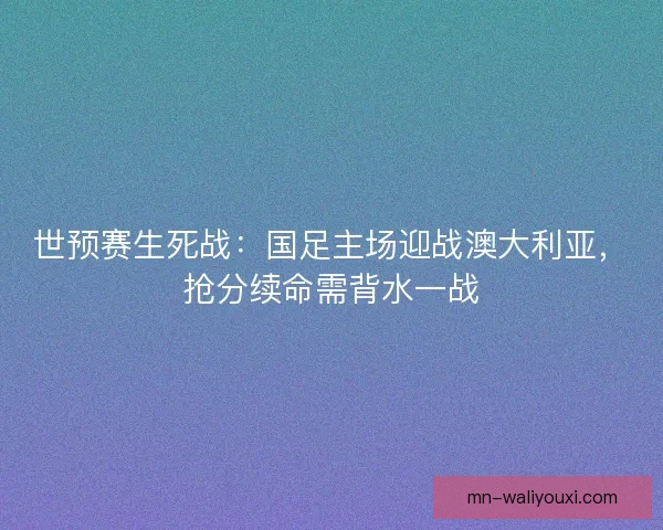 世预赛生死战：国足主场迎战澳大利亚，抢分续命需背水一战
