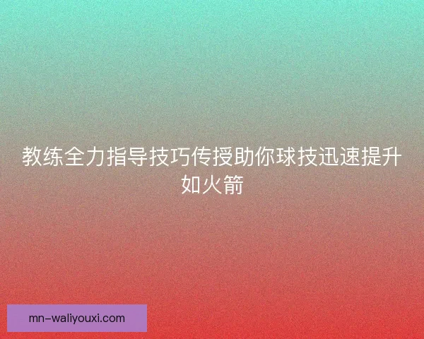 教练全力指导技巧传授助你球技迅速提升如火箭